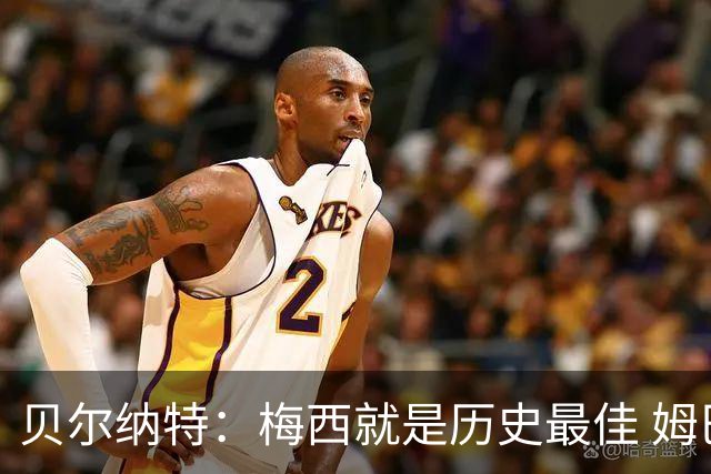 贝尔纳特：梅西就是历史最佳 姆巴佩能改变比赛但也许有点自我